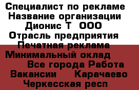 Специалист по рекламе › Название организации ­ Дионис-Т, ООО › Отрасль предприятия ­ Печатная реклама › Минимальный оклад ­ 30 000 - Все города Работа » Вакансии   . Карачаево-Черкесская респ.